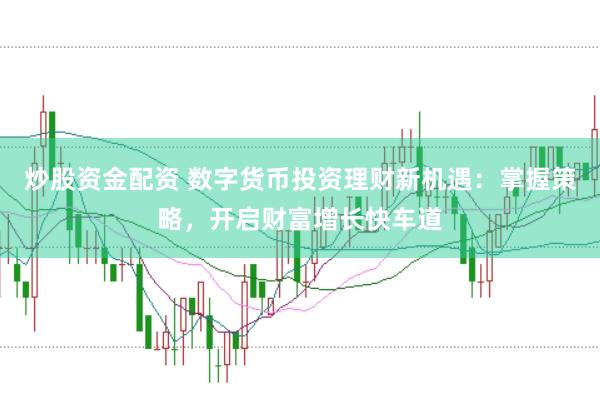 炒股资金配资 数字货币投资理财新机遇：掌握策略，开启财富增长快车道