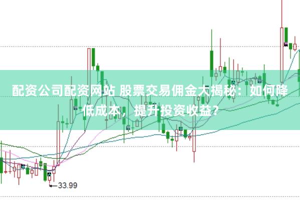 配资公司配资网站 股票交易佣金大揭秘：如何降低成本，提升投资收益？
