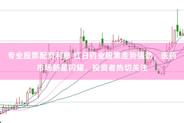 专业股票配资利息 红日药业股票走势强劲，医药市场新星闪耀，投资者热切关注