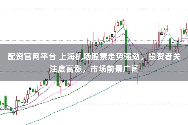 配资官网平台 上海机场股票走势强劲，投资者关注度高涨，市场前景广阔