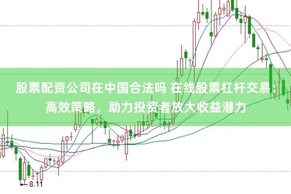 股票配资公司在中国合法吗 在线股票杠杆交易：高效策略，助力投资者放大收益潜力