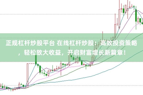 正规杠杆炒股平台 在线杠杆炒股：高效投资策略，轻松放大收益，开启财富增长新篇章！