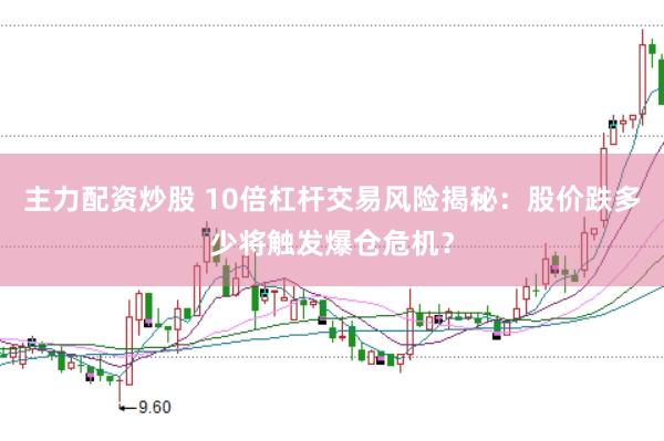 主力配资炒股 10倍杠杆交易风险揭秘：股价跌多少将触发爆仓危机？