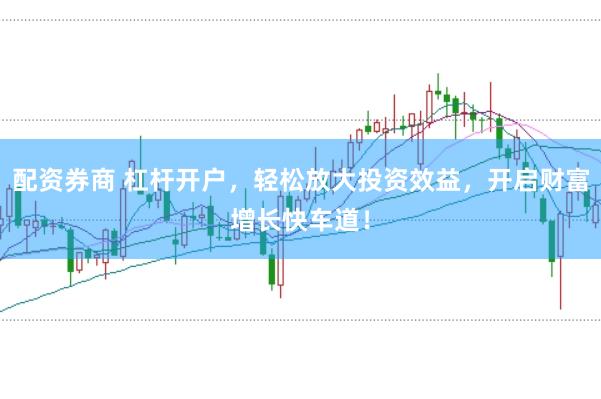 配资券商 杠杆开户，轻松放大投资效益，开启财富增长快车道！