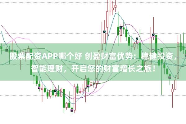 股票配资APP哪个好 创盈财富优势：稳健投资，智能理财，开启您的财富增长之旅！