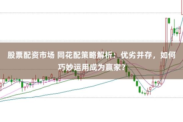 股票配资市场 同花配策略解析：优劣并存，如何巧妙运用成为赢家？