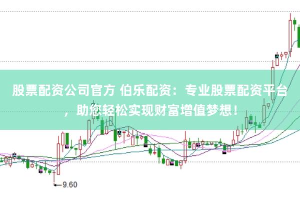 股票配资公司官方 伯乐配资：专业股票配资平台，助您轻松实现财富增值梦想！
