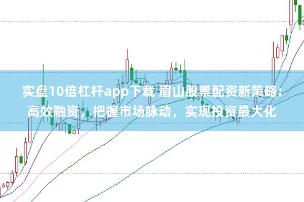 实盘10倍杠杆app下载 眉山股票配资新策略：高效融资，把握市场脉动，实现投资最大化
