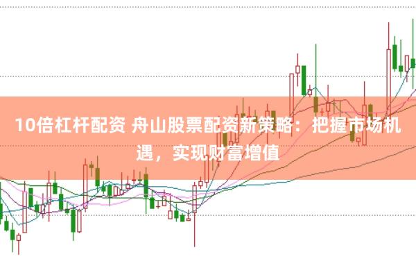 10倍杠杆配资 舟山股票配资新策略：把握市场机遇，实现财富增值