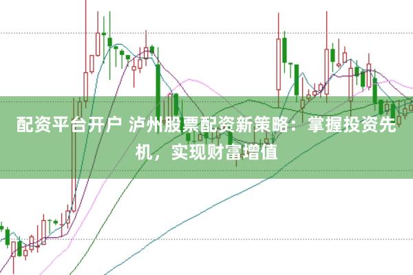 配资平台开户 泸州股票配资新策略：掌握投资先机，实现财富增值