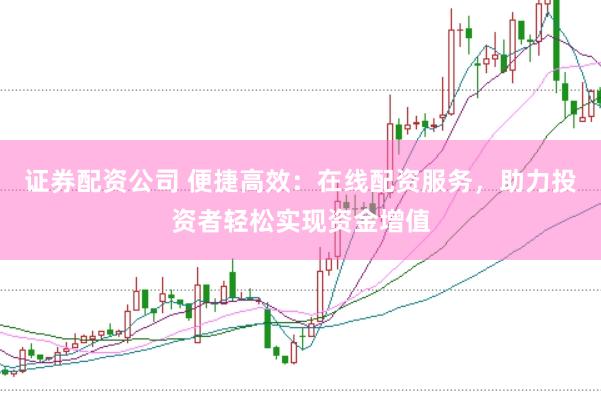 证券配资公司 便捷高效：在线配资服务，助力投资者轻松实现资金增值