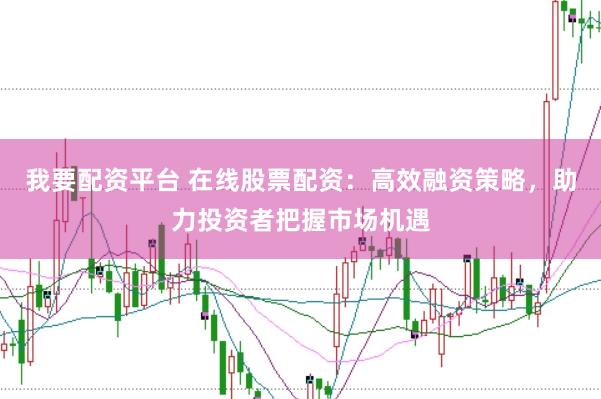 我要配资平台 在线股票配资：高效融资策略，助力投资者把握市场机遇