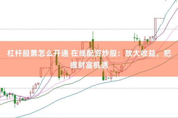 杠杆股票怎么开通 在线配资炒股：放大收益，把握财富机遇