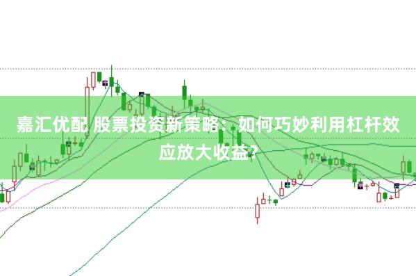嘉汇优配 股票投资新策略：如何巧妙利用杠杆效应放大收益？