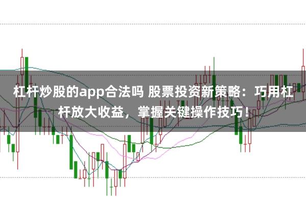 杠杆炒股的app合法吗 股票投资新策略：巧用杠杆放大收益，掌握关键操作技巧！