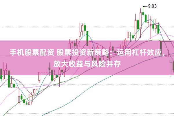 手机股票配资 股票投资新策略：运用杠杆效应，放大收益与风险并存