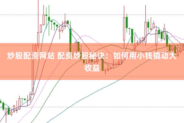 炒股配资网站 配资炒股秘诀：如何用小钱撬动大收益