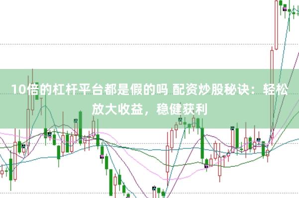 10倍的杠杆平台都是假的吗 配资炒股秘诀：轻松放大收益，稳健获利