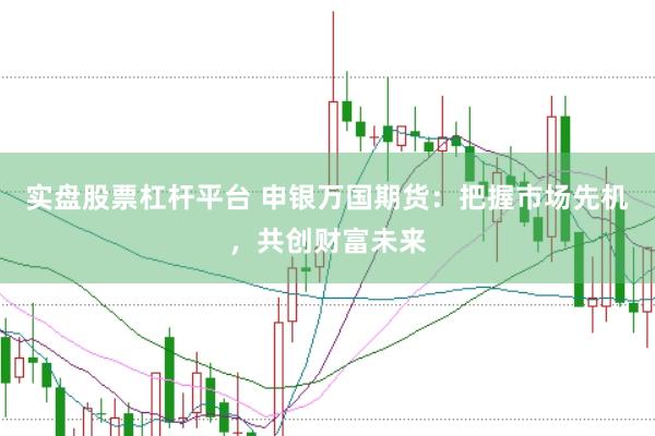 实盘股票杠杆平台 申银万国期货：把握市场先机，共创财富未来