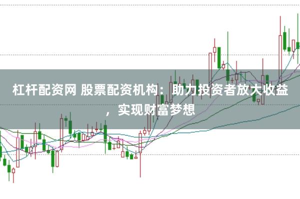 杠杆配资网 股票配资机构：助力投资者放大收益，实现财富梦想