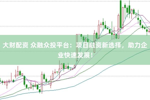 大财配资 众融众投平台：项目融资新选择，助力企业快速发展！