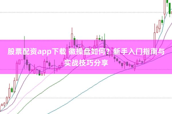 股票配资app下载 徽操盘如何？新手入门指南与实战技巧分享