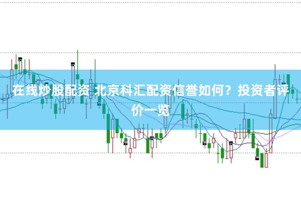 在线炒股配资 北京科汇配资信誉如何？投资者评价一览