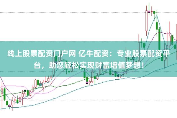 线上股票配资门户网 亿牛配资：专业股票配资平台，助您轻松实现财富增值梦想！