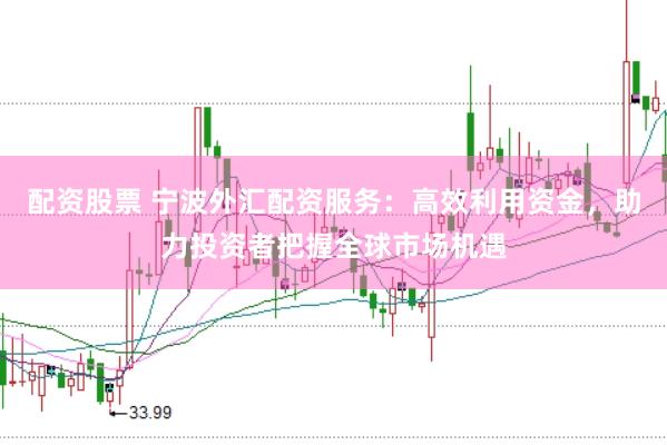 配资股票 宁波外汇配资服务：高效利用资金，助力投资者把握全球市场机遇