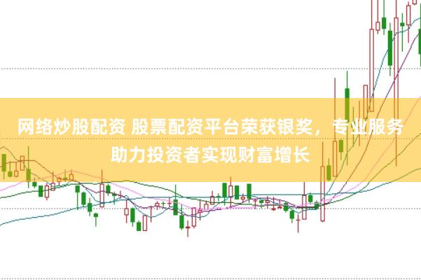 网络炒股配资 股票配资平台荣获银奖，专业服务助力投资者实现财富增长