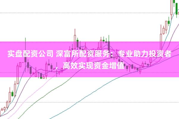 实盘配资公司 深富所配资服务：专业助力投资者，高效实现资金增值
