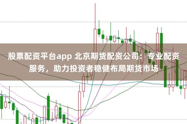 股票配资平台app 北京期货配资公司：专业配资服务，助力投资者稳健布局期货市场
