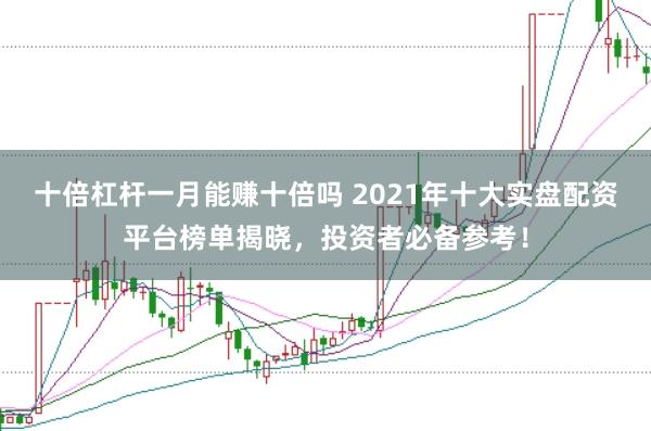 十倍杠杆一月能赚十倍吗 2021年十大实盘配资平台榜单揭晓，投资者必备参考！