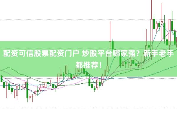 配资可信股票配资门户 炒股平台哪家强？新手老手都推荐！