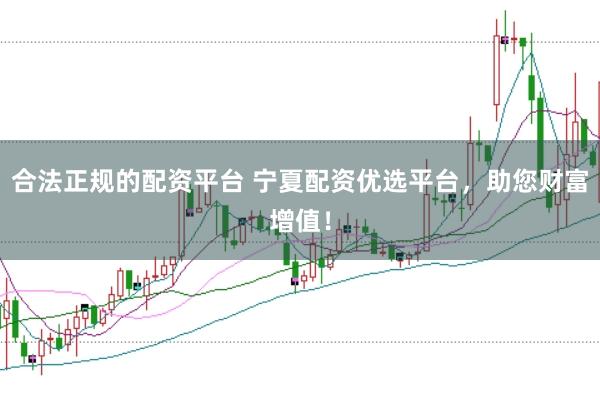 合法正规的配资平台 宁夏配资优选平台，助您财富增值！