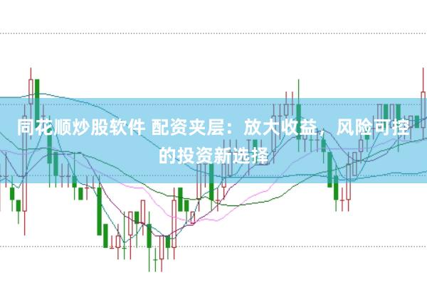 同花顺炒股软件 配资夹层：放大收益，风险可控的投资新选择
