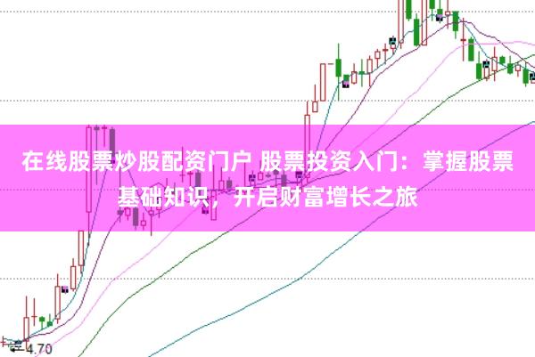 在线股票炒股配资门户 股票投资入门：掌握股票基础知识，开启财富增长之旅