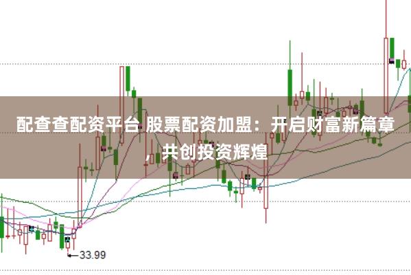配查查配资平台 股票配资加盟：开启财富新篇章，共创投资辉煌