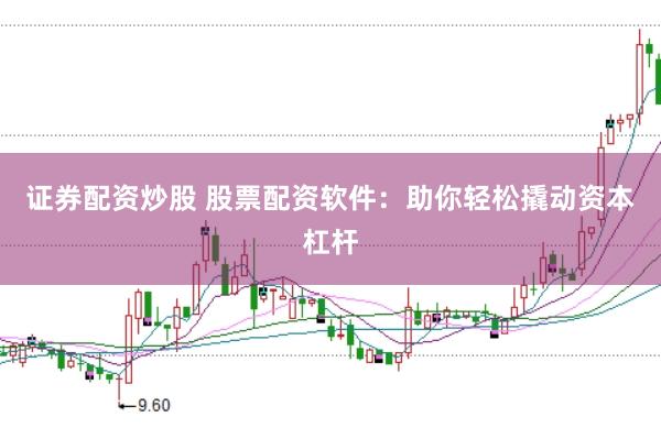 证券配资炒股 股票配资软件：助你轻松撬动资本杠杆