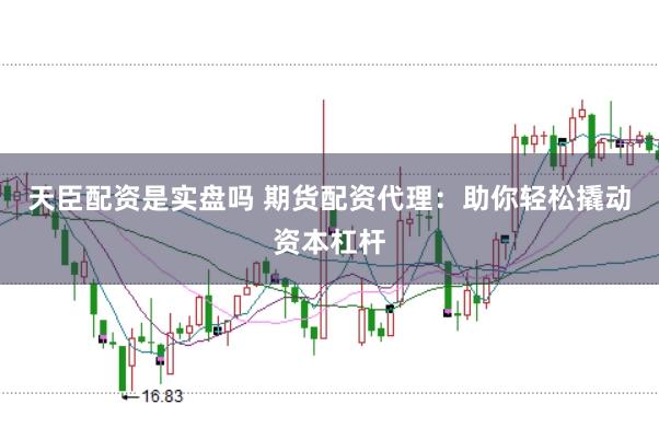 天臣配资是实盘吗 期货配资代理：助你轻松撬动资本杠杆