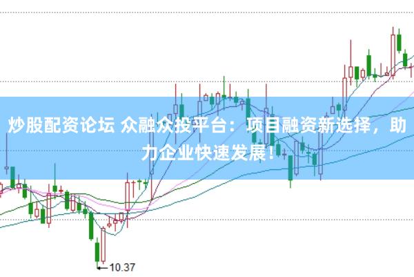 炒股配资论坛 众融众投平台：项目融资新选择，助力企业快速发展！