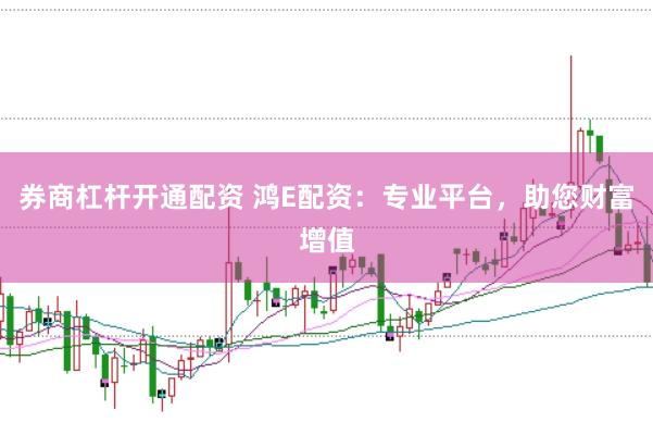 券商杠杆开通配资 鸿E配资：专业平台，助您财富增值