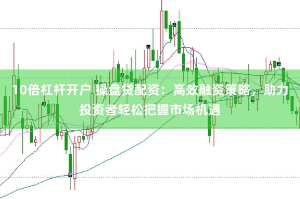 10倍杠杆开户 操盘贷配资：高效融资策略，助力投资者轻松把握市场机遇