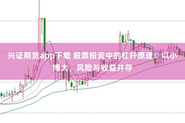 兴证期货app下载 股票投资中的杠杆原理：以小博大，风险与收益并存