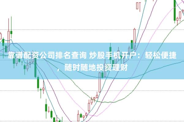 靠谱配资公司排名查询 炒股手机开户：轻松便捷，随时随地投资理财