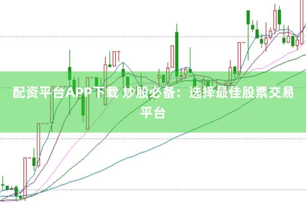 配资平台APP下载 炒股必备：选择最佳股票交易平台