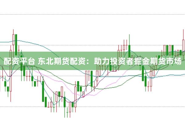 配资平台 东北期货配资：助力投资者掘金期货市场