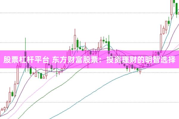 股票杠杆平台 东方财富股票：投资理财的明智选择