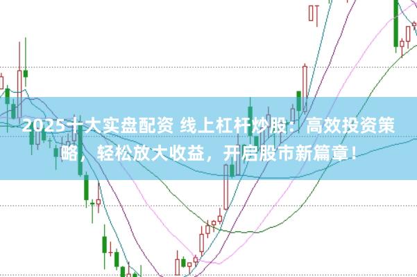 2025十大实盘配资 线上杠杆炒股：高效投资策略，轻松放大收益，开启股市新篇章！
