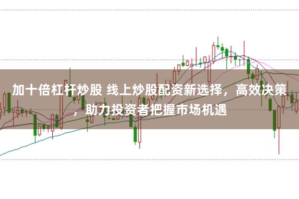 加十倍杠杆炒股 线上炒股配资新选择，高效决策，助力投资者把握市场机遇
